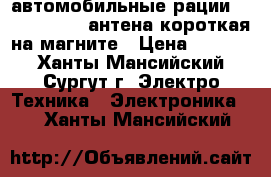 автомобильные рации  VT 27. MJ300 антена короткая на магните › Цена ­ 2 000 - Ханты-Мансийский, Сургут г. Электро-Техника » Электроника   . Ханты-Мансийский